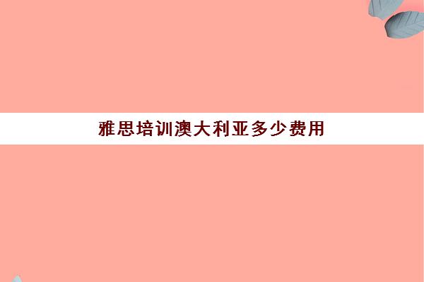 雅思培训澳大利亚多少费用(学雅思的费用一般为多少呢)