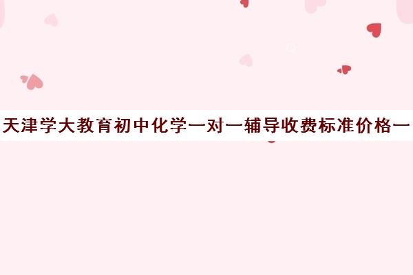 天津学大教育初中化学一对一辅导收费标准价格一览（京翰教育一对一收费标准）