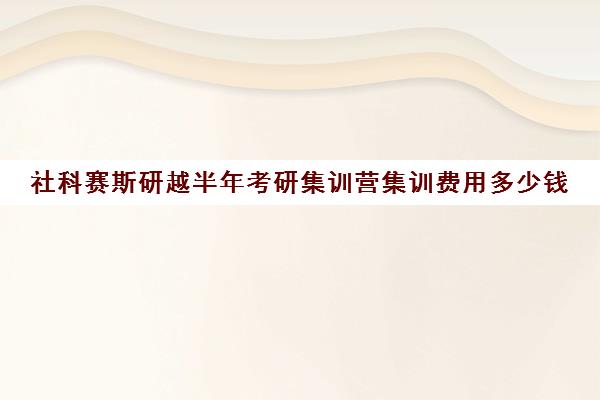 社科赛斯研越半年考研集训营集训费用多少钱（社科赛斯考研官网）