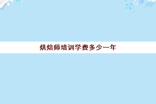 烘焙师培训学费多少一年(正规学烘焙学费价格表)