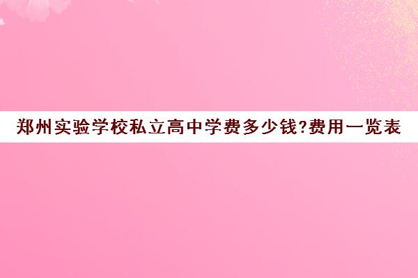 郑州实验学校私立高中学费多少钱?费用一览表(新郑民办高中学费一览表)