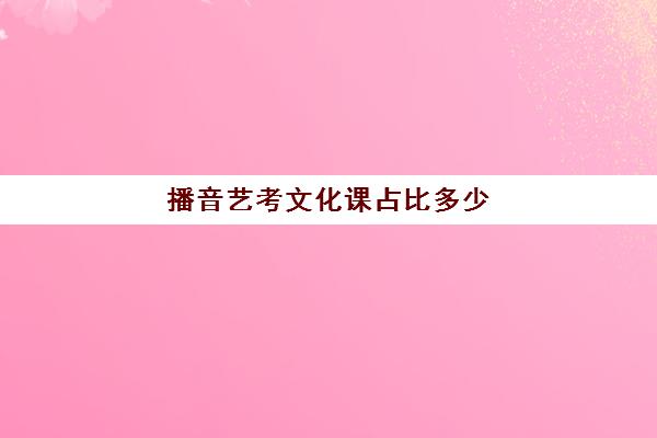 播音艺考文化课占比多少(播音主持专业文化分要多少)