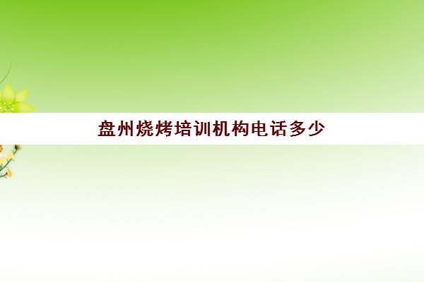 盘州烧烤培训机构电话多少(哪里有烧烤培训中心)