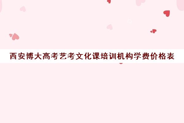 西安博大高考艺考文化课培训机构学费价格表(西安最好的艺考培训机构)