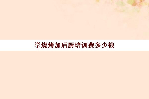 学烧烤加后厨培训费多少钱(烧烤自学还是找师傅学)