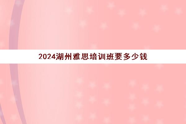 2024湖州雅思培训班要多少钱(雅思课一般报班多少钱)