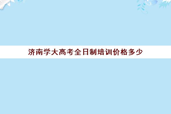 济南学大高考全日制培训价格多少(学大教育高三全日制价格)