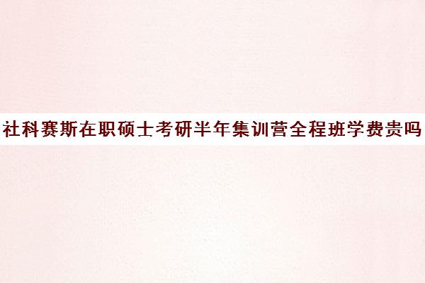 社科赛斯在职硕士考研半年集训营全程班学费贵吗（在职研究生哪个培训机构好）