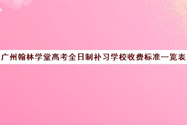 广州翰林学堂高考全日制补习学校收费标准一览表