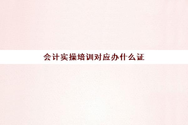 会计实操培训对应办什么证(学会计需要考取的证书有哪些)