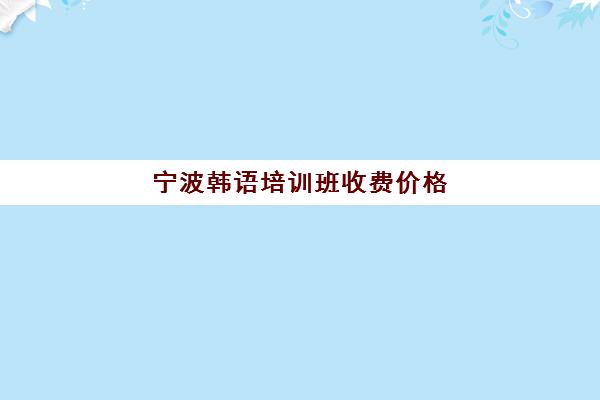 宁波韩语培训班收费价格(韩语培训班收费标准)