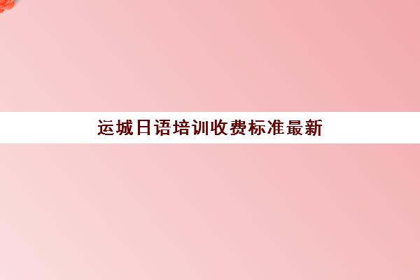 运城日语培训收费标准最新(报日语培训班一般多少钱)