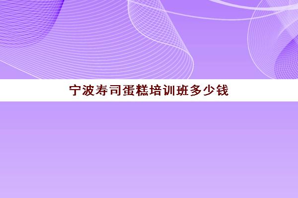 宁波寿司蛋糕培训班多少钱(宁波的烘焙培训机构)