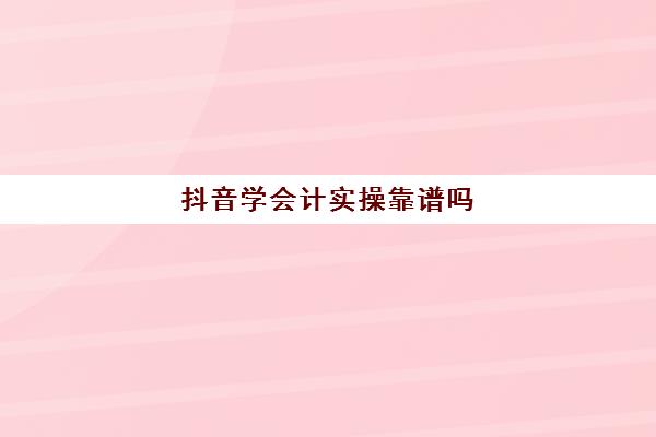 抖音学会计实操靠谱吗(小白学会计难吗)