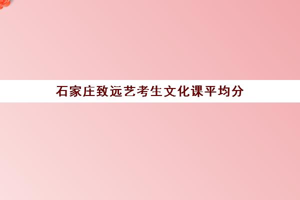 石家庄致远艺考生文化课平均分(石家庄前十名艺考培训机构)