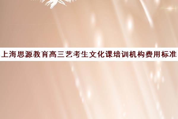 上海思源教育高三艺考生文化课培训机构费用标准价格表(上海艺考培训机构排行榜前十)