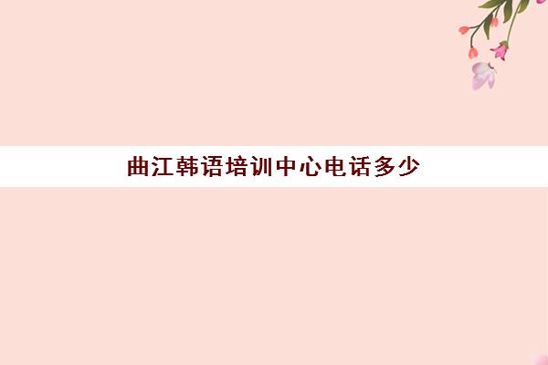 曲江韩语培训中心电话多少(学韩语有必要报班吗)