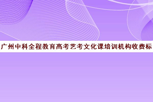 广州中科全程教育高考艺考文化课培训机构收费标准价格一览(广州艺考培训学校前十)