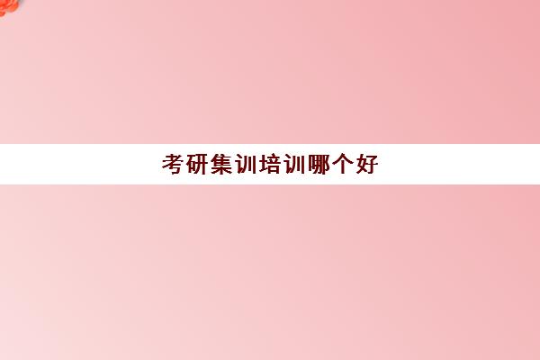 考研集训培训哪个好(考研集训营课程好吗)