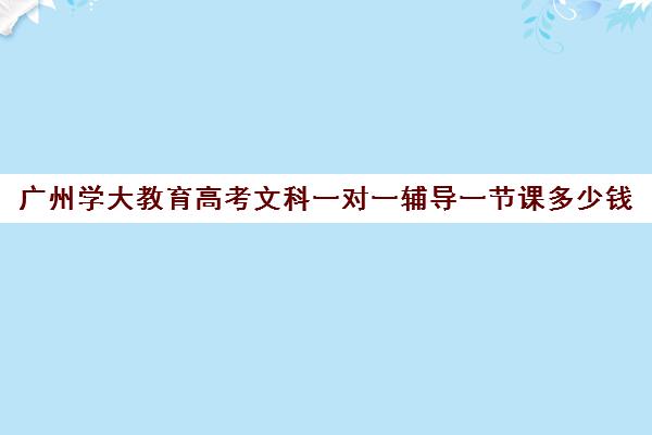 广州学大教育高考文科一对一辅导一节课多少钱(兰州学大教育高三冲刺班怎么样)