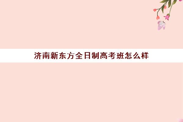 济南新东方全日制高考班怎么样(新东方高考冲刺班封闭式全日制)