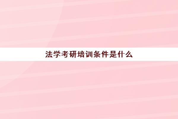 法学考研培训条件是什么(法学考研要求)