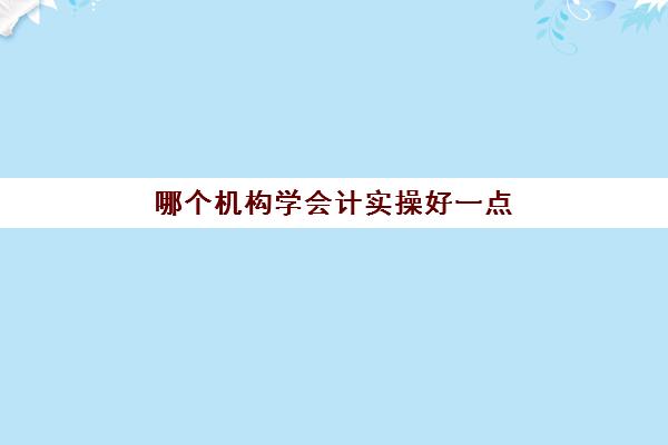 哪个机构学会计实操好一点(会计培训班出来好找工作吗)