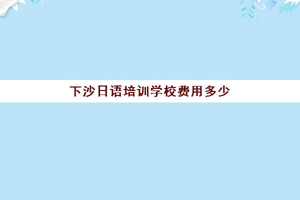 下沙日语培训学校费用多少(日语学学费大概多少)