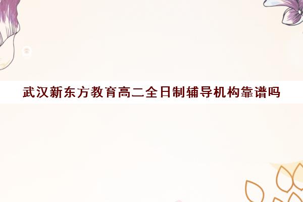 武汉新东方教育高二全日制辅导机构靠谱吗（全日制高中是什么意思）