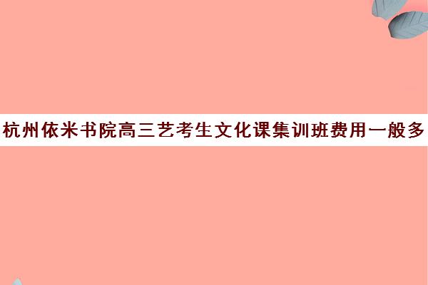 杭州依米书院高三艺考生文化课集训班费用一般多少钱(浙江艺考培训机构)