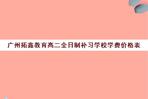 广州拓鑫教育高二全日制补习学校学费价格表