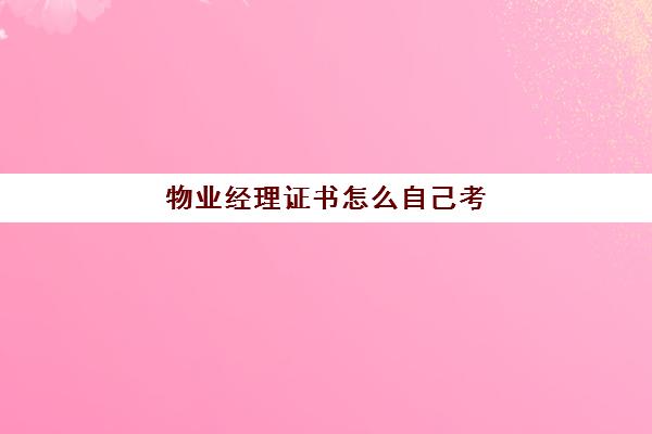 物业经理证书怎么自己考(物业证书怎么考取)