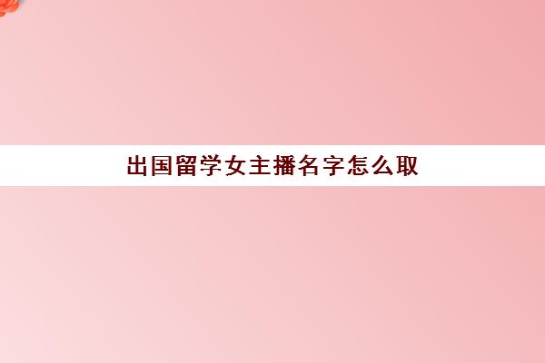 出国留学女主播名字怎么取(直播艺名女高冷气质)