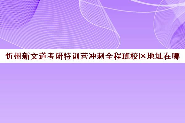 忻州新文道考研特训营冲刺全程班校区地址在哪（新乡文都考研培训班地址）