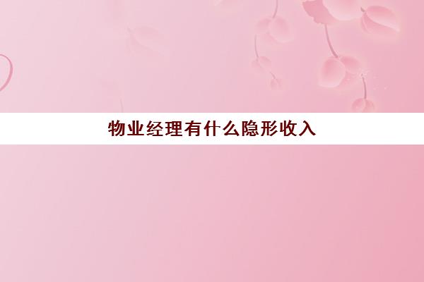 物业经理有什么隐形收入(做物业经理都是些什么人能胜任)