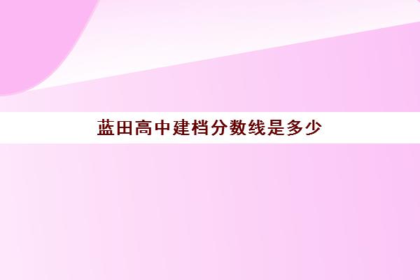 蓝田高中建档分数线是多少(西安蓝田工业园高级中学怎么样)