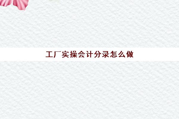 工厂实操会计分录怎么做(工业会计分录大全)