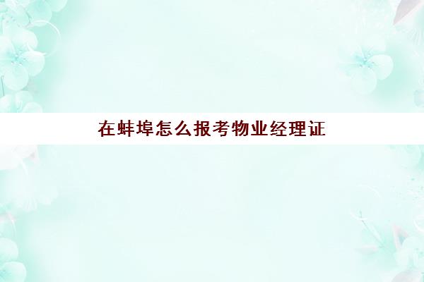 在蚌埠怎么报考物业经理证(物业经理证报考官网)