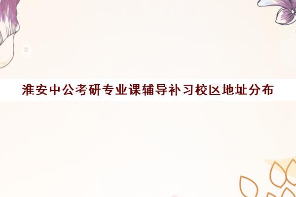 淮安中公考研专业课辅导补习校区地址分布