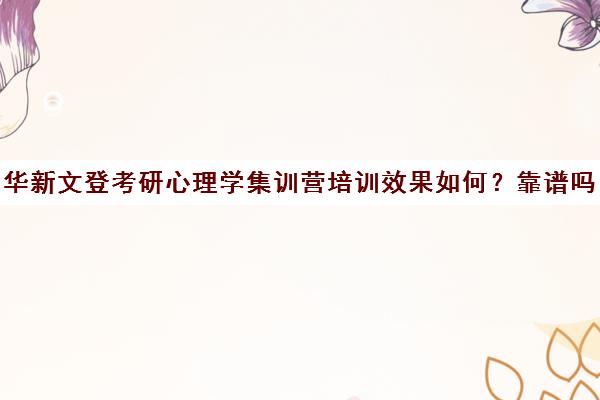 华新文登考研心理学集训营培训效果如何？靠谱吗（文登和文都考研哪个好）