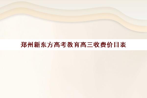 郑州新东方高考教育高三收费价目表(济南新东方高三冲刺班收费价格表)