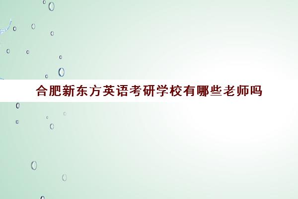 合肥新东方英语考研学校有哪些老师吗(新东方最牛数学老师)