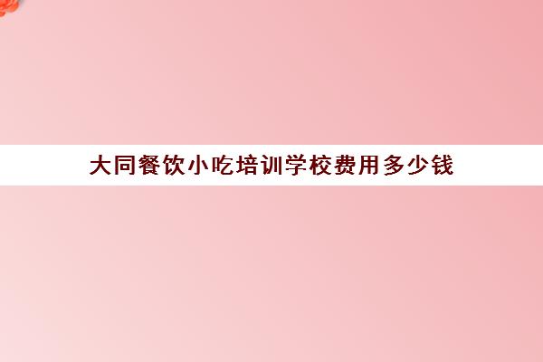 大同餐饮小吃培训学校费用多少钱(太原学小吃培训哪里好)