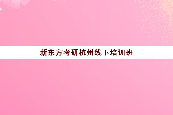 新东方考研杭州线下培训班(杭州最厉害的考研培训机构)