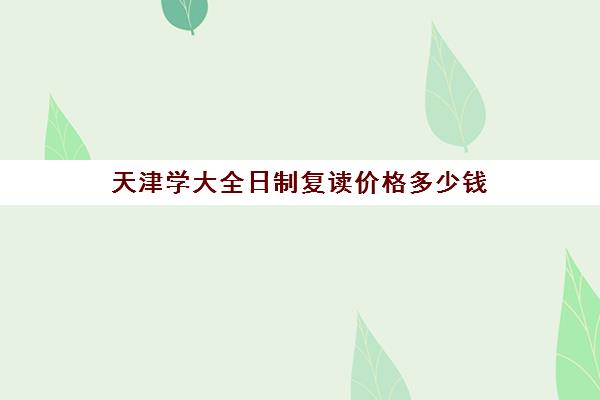 天津学大全日制复读价格多少钱(天津高考复读生如何办理复读)