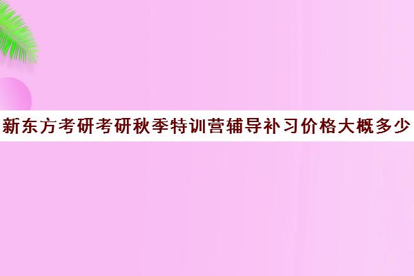 新东方考研考研秋季特训营辅导补习价格大概多少钱