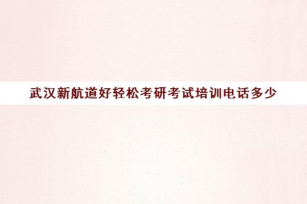 武汉新航道好轻松考研考试培训电话多少（武汉考研培训机构排名前十）