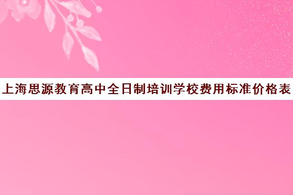 上海思源教育高中全日制培训学校费用标准价格表(艺考生全日制培训机构)