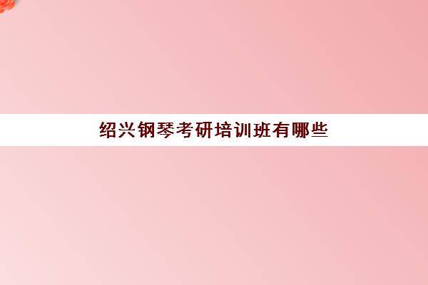 绍兴钢琴考研培训班有哪些(钢琴表演专业考研考什么)