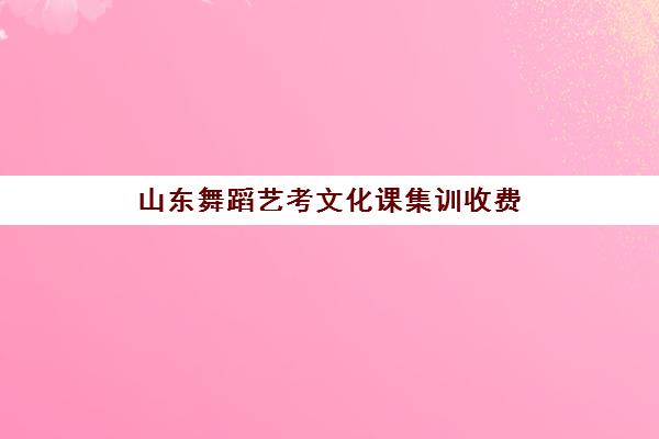 山东舞蹈艺考文化课集训收费(舞蹈艺考培训班收费一般多少)